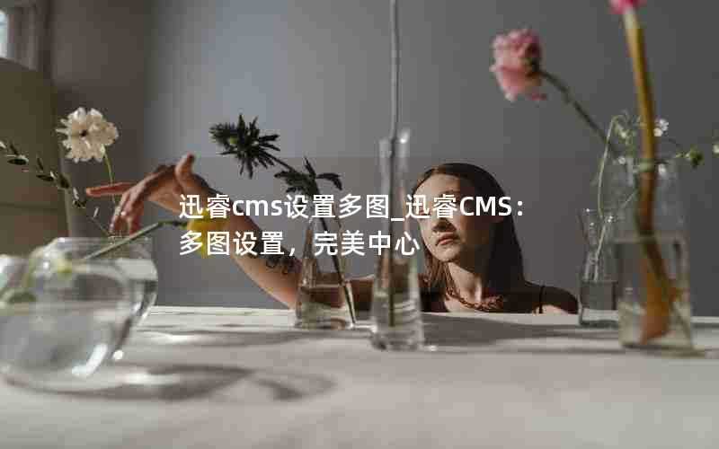 迅睿cms设置多图_迅睿CMS：多图设置，完美中心