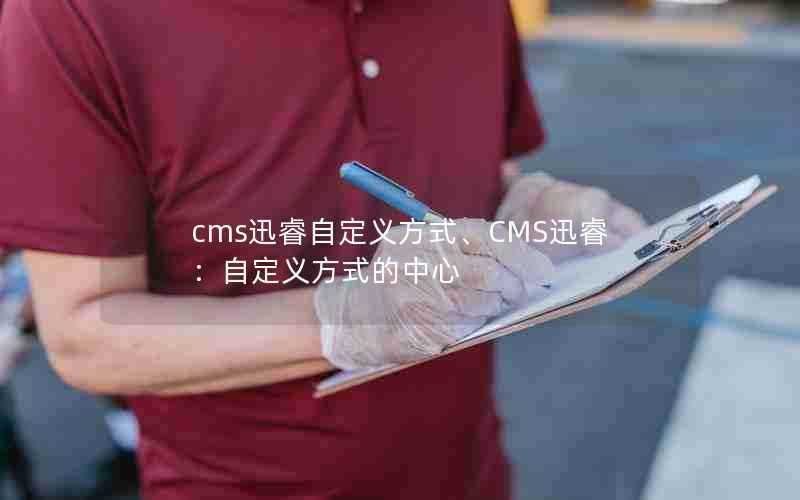 cms迅睿自定义方式、CMS迅睿：自定义方式的中心