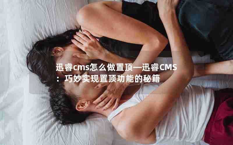 迅睿cms怎么做置顶—迅睿CMS：巧妙实现置顶功能的秘籍