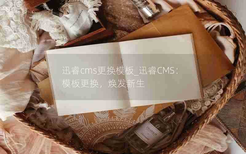 迅睿cms更换模板_迅睿CMS：模板更换，焕发新生