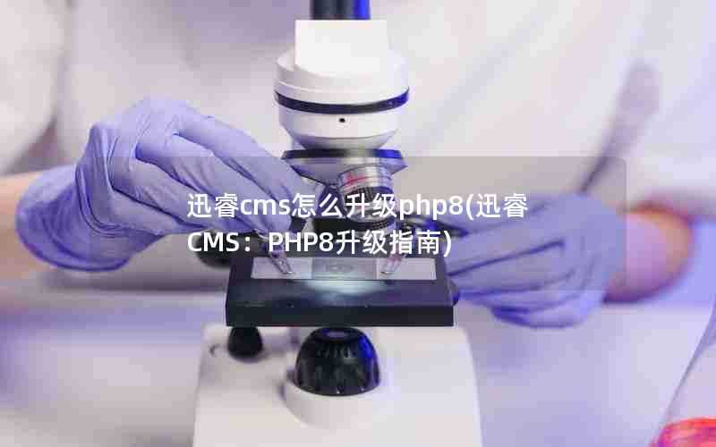 迅睿cms怎么升级php8(迅睿CMS：PHP8升级指南)