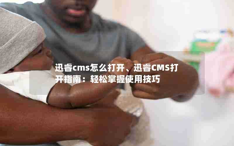 迅睿cms怎么打开、迅睿CMS打开指南：轻松掌握使用技巧