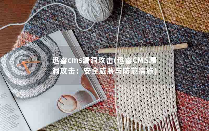 迅睿cms漏洞攻击(迅睿CMS漏洞攻击：安全威胁与防范措施)