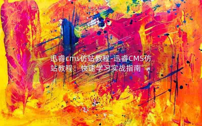 迅睿cms仿站教程-迅睿CMS仿站教程：快速学习实战指南