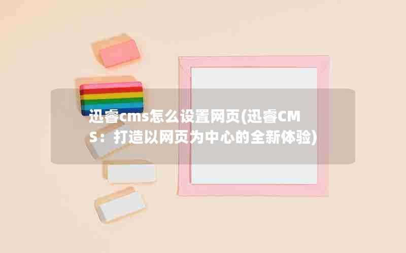 迅睿cms怎么设置网页(迅睿CMS：打造以网页为中心的全新体验)