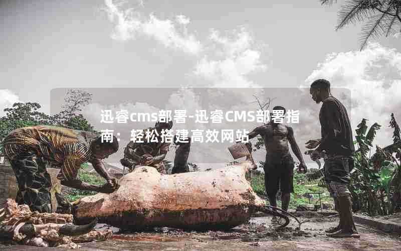 迅睿cms部署-迅睿CMS部署指南：轻松搭建高效网站