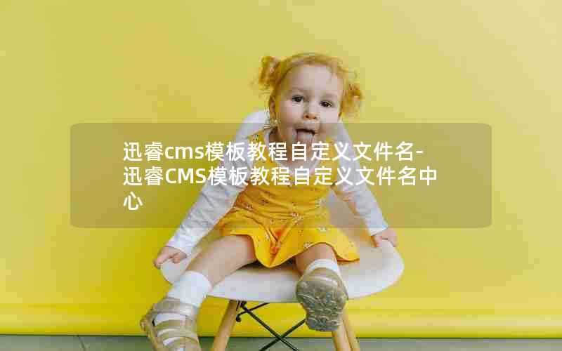 迅睿cms模板教程自定义文件名-迅睿CMS模板教程自定义文件名中心