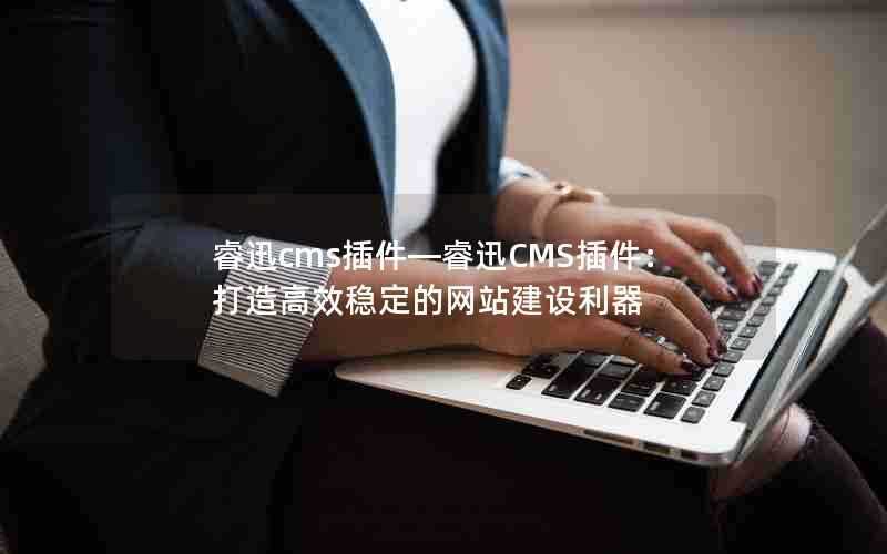 睿迅cms插件—睿迅CMS插件：打造高效稳定的网站建设利器