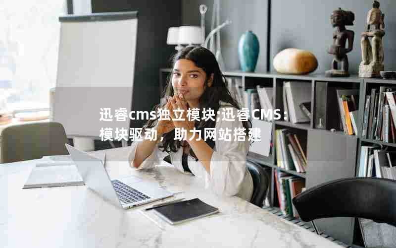 迅睿cms独立模块;迅睿CMS：模块驱动，助力网站搭建