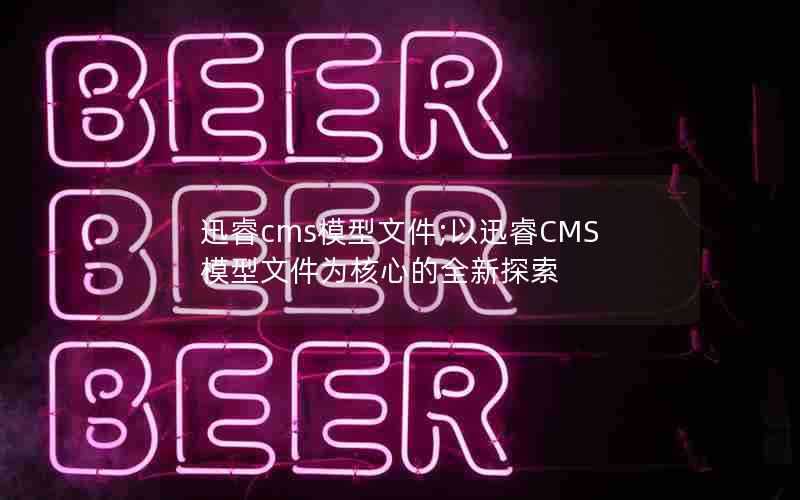 迅睿cms模型文件;以迅睿CMS模型文件为核心的全新探索