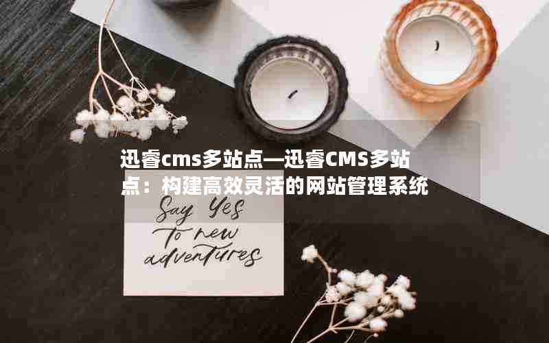 迅睿cms多站点—迅睿CMS多站点：构建高效灵活的网站管理系统