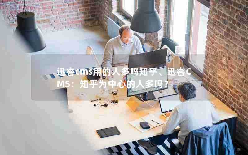 迅睿cms用的人多吗知乎、迅睿CMS：知乎为中心的人多吗？