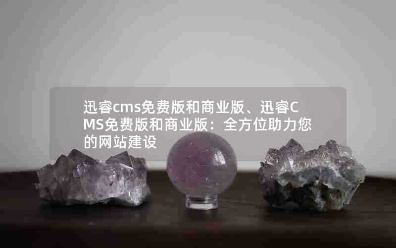 迅睿cms免费版和商业版、迅睿CMS免费版和商业版：全方位助力您的网站建设