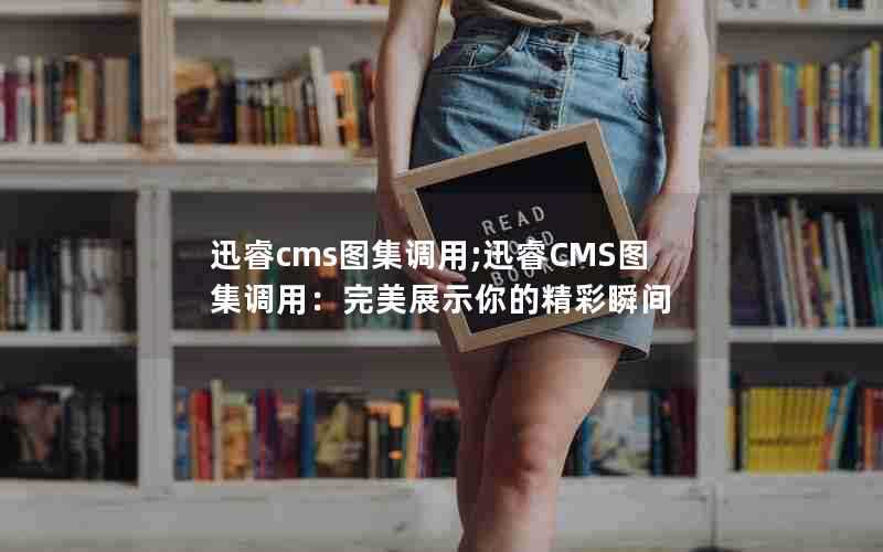 迅睿cms图集调用;迅睿CMS图集调用：完美展示你的精彩瞬间