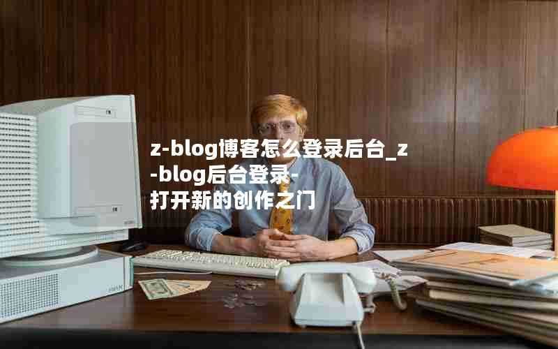 z-blog博客怎么登录后台_z-blog后台登录-打开新的创作之门