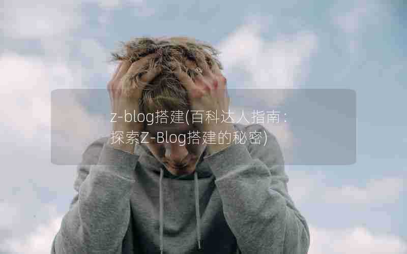 z-blog搭建(百科达人指南：探索Z-Blog搭建的秘密)