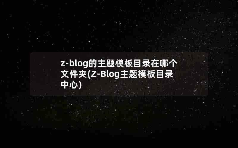 z-blog的主题模板目录在哪个文件夹(Z-Blog主题模板目录中心)