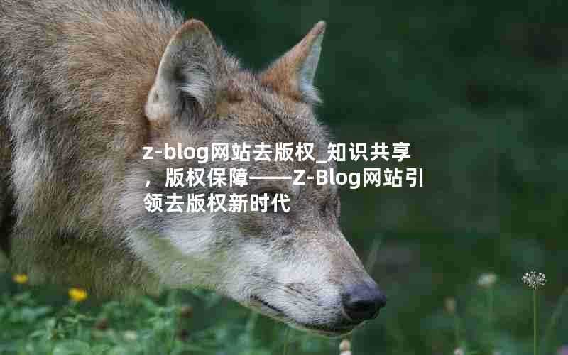 z-blog网站去版权_知识共享，版权保障——Z-Blog网站引领去版权新时代