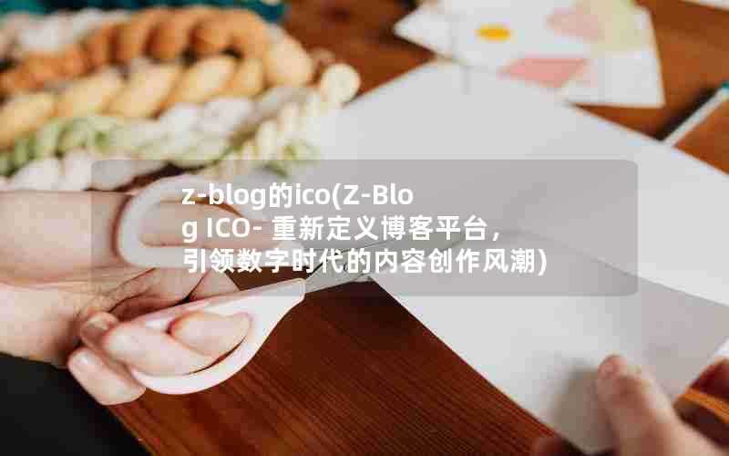 z-blog的ico(Z-BlogICO-重新定义博客平台，引领数字时代的内容创作风潮)