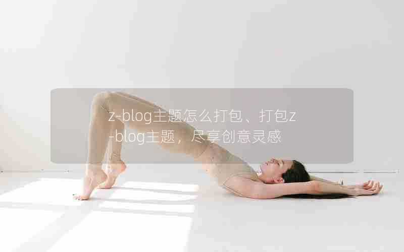 z-blog主题怎么打包、打包z-blog主题，尽享创意灵感