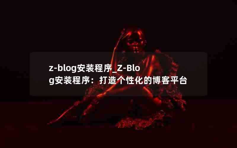 z-blog安装程序_Z-Blog安装程序：打造个性化的博客平台