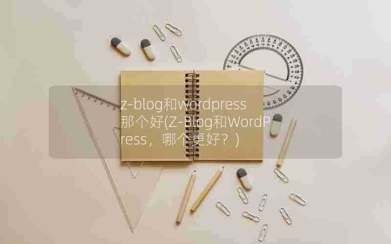 z-blog和wordpress那个好(Z-Blog和WordPress，哪个更好？)