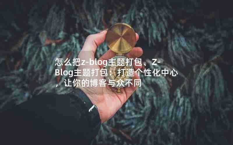 怎么把z-blog主题打包、Z-Blog主题打包：打造个性化中心，让你的博客与众不同