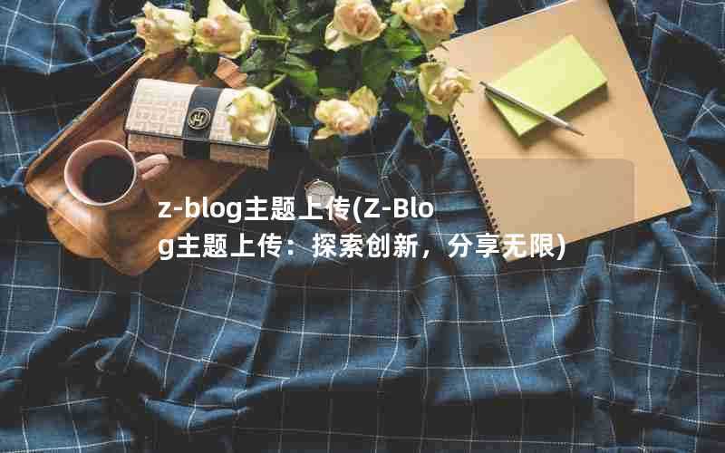 z-blog主题上传(Z-Blog主题上传：探索创新，分享无限)