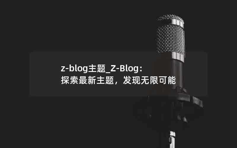 z-blog主题_Z-Blog：探索最新主题，发现无限可能