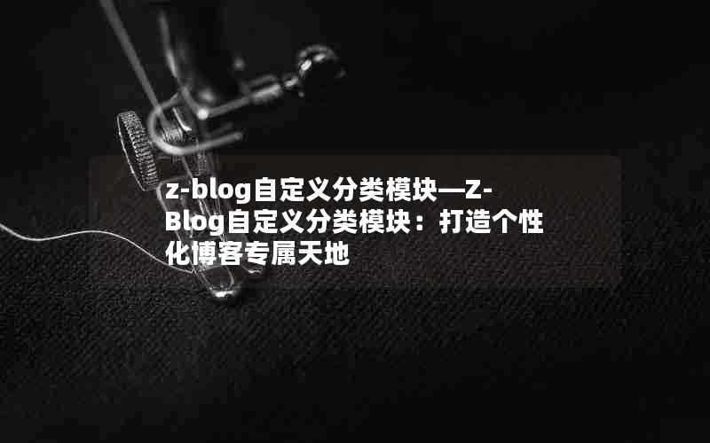 z-blog自定义分类模块—Z-Blog自定义分类模块：打造个性化博客专属天地