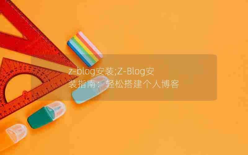 z-blog安装;Z-Blog安装指南：轻松搭建个人博客