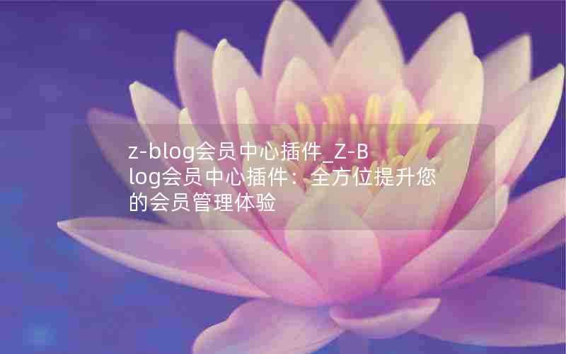 z-blog会员中心插件_Z-Blog会员中心插件：全方位提升您的会员管理体验