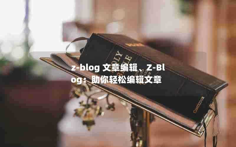 z-blog文章编辑、Z-Blog：助你轻松编辑文章