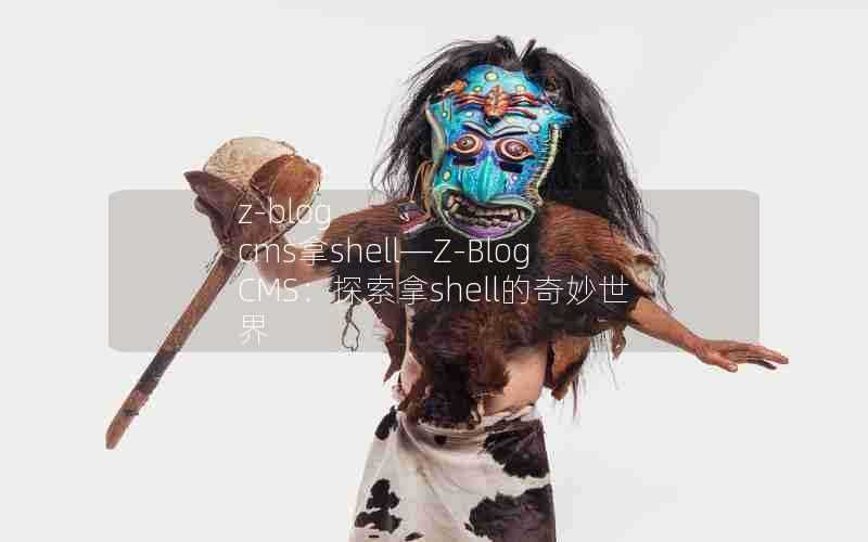 z-blogcms拿shell—Z-BlogCMS：探索拿shell的奇妙世界