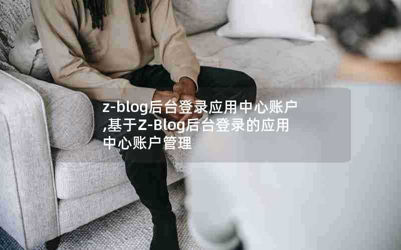 z-blog后台登录应用中心账户,基于Z-Blog后台登录的应用中心账户管理