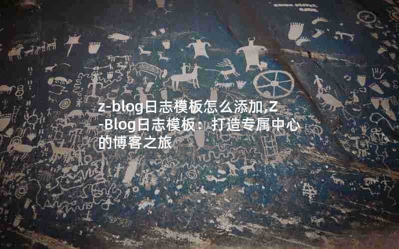 z-blog日志模板怎么添加,Z-Blog日志模板：打造专属中心的博客之旅