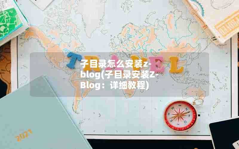 子目录怎么安装z-blog(子目录安装Z-Blog：详细教程)