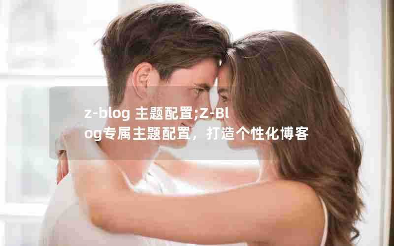 z-blog主题配置;Z-Blog专属主题配置，打造个性化博客