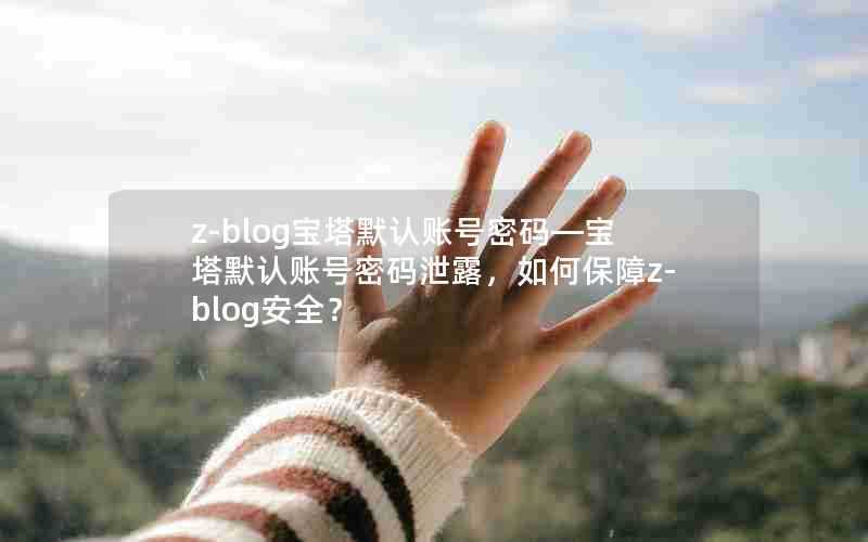 z-blog宝塔默认账号密码—宝塔默认账号密码泄露，如何保障z-blog安全？