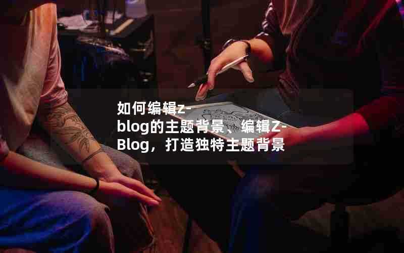 如何编辑z-blog的主题背景、编辑Z-Blog，打造独特主题背景