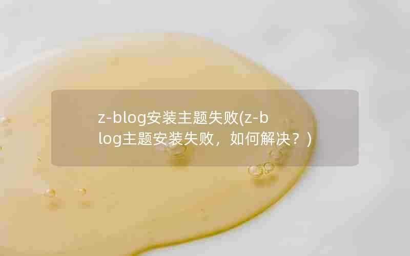 z-blog安装主题失败(z-blog主题安装失败，如何解决？)