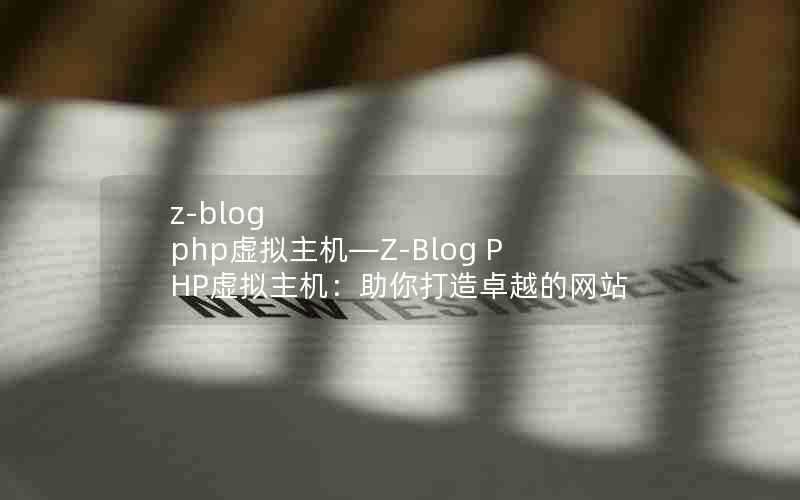 z-blogphp虚拟主机—Z-BlogPHP虚拟主机：助你打造卓越的网站