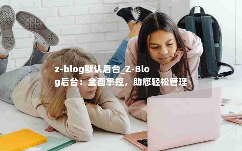 z-blog默认后台_Z-Blog后台：全面掌控，助您轻松管理