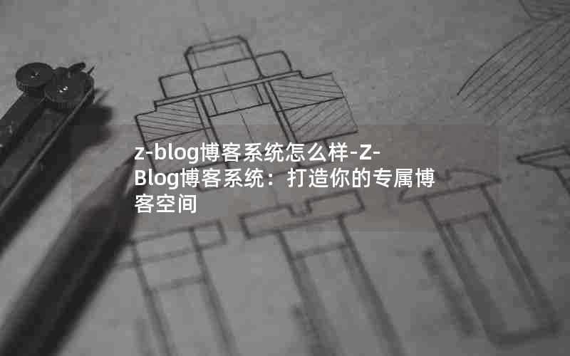 z-blog博客系统怎么样-Z-Blog博客系统：打造你的专属博客空间