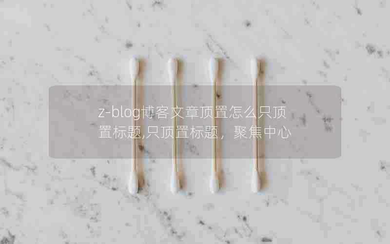 z-blog博客文章顶置怎么只顶置标题,只顶置标题，聚焦中心