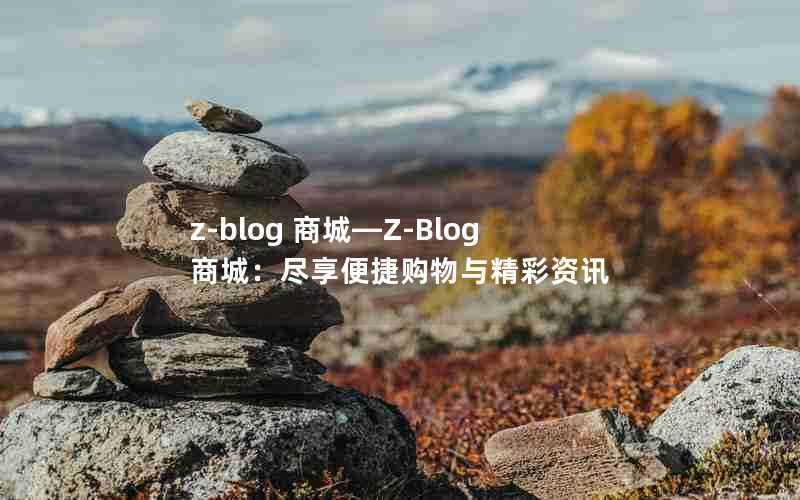 z-blog商城—Z-Blog商城：尽享便捷购物与精彩资讯