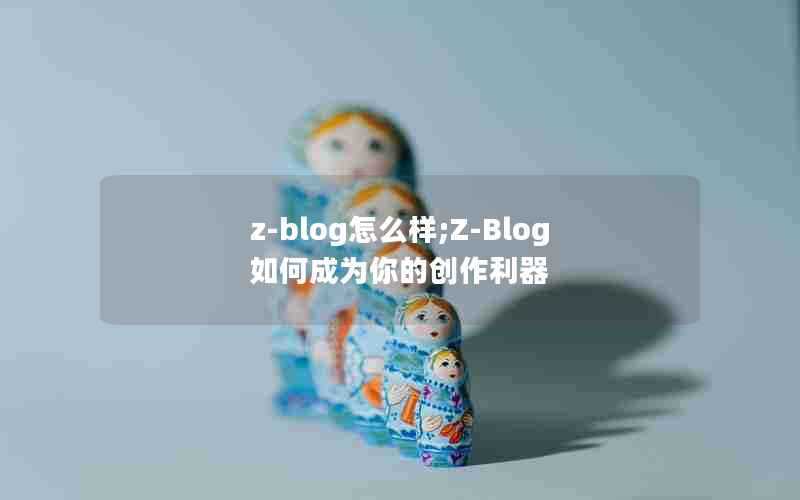 z-blog怎么样;Z-Blog如何成为你的创作利器