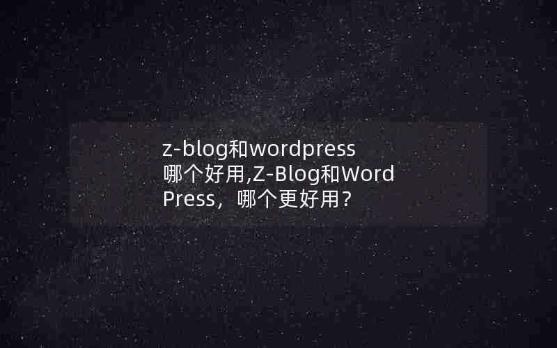 z-blog和wordpress哪个好用,Z-Blog和WordPress，哪个更好用？