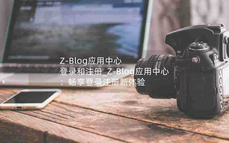 Z-Blog应用中心登录和注册_Z-Blog应用中心：畅享登录注册新体验