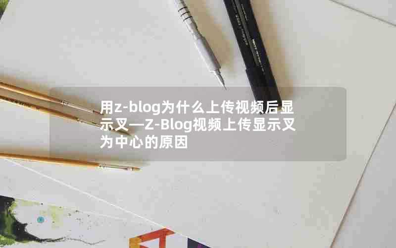 用z-blog为什么上传视频后显示叉—Z-Blog视频上传显示叉为中心的原因